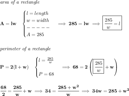 \bf \textit{area of a rectangle}\\\\&#10;A=lw\quad &#10;\begin{cases}&#10;l=length\\&#10;w=width\\&#10;-----\\&#10;A=285&#10;\end{cases}\implies 285=lw\implies \boxed{\cfrac{285}{w}=l}&#10;\\\\\\&#10;\textit{perimeter of a rectangle}\\\\&#10;P=2(l+w)\quad &#10;\begin{cases}&#10;l=\frac{285}{w}\\\\&#10;P=68&#10;\end{cases}\implies 68=2\left( \boxed{\cfrac{285}{w}}+w \right)&#10;\\\\\\&#10;\cfrac{68}{2}=\cfrac{285}{w}+w\implies 34=\cfrac{285+w^2}{w}\implies 34w=285+w^2