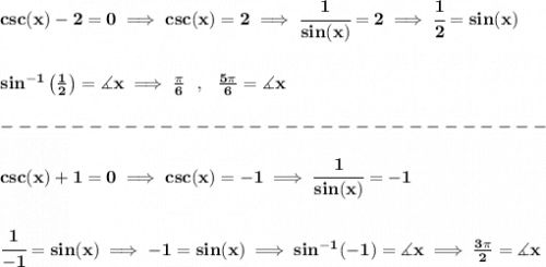 \bf csc(x)-2=0\implies csc(x)=2\implies \cfrac{1}{sin(x)}=2\implies \cfrac{1}{2}=sin(x)&#10;\\\\\\&#10;sin^{-1}\left( \frac{1}{2} \right)=\measuredangle x\implies \frac{\pi }{6}~~,~~\frac{5\pi }{6}=\measuredangle x\\\\&#10;-------------------------------\\\\&#10;csc(x)+1=0\implies csc(x)=-1\implies \cfrac{1}{sin(x)}=-1&#10;\\\\\\&#10;\cfrac{1}{-1}=sin(x)&#10;\implies &#10;-1=sin(x)\implies sin^{-1}(-1)=\measuredangle x\implies \frac{3\pi }{2}=\measuredangle x