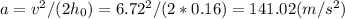 a=v^2/(2h_0) =6.72^2/(2*0.16) =141.02 (m/s^2)&#10;