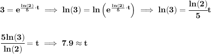 \bf 3=e^{\frac{ln(2)}{5}\cdot t}\implies ln(3)=ln\left( e^{\frac{ln(2)}{5}\cdot t} \right)\implies ln(3)=\cfrac{ln(2)}{5} t&#10;\\\\\\&#10;\cfrac{5ln(3)}{ln(2)}=t\implies 7.9\approx t