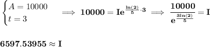 \bf \begin{cases}&#10;A=10000\\&#10;t=3&#10;\end{cases}\implies 10000=Ie^{\frac{ln(2)}{5}\cdot 3}\implies \cfrac{10000}{e^{\frac{3ln(2)}{5}}}=I&#10;\\\\\\&#10;6597.53955 \approx I