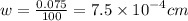 w= \frac{0.075}{100 } = 7.5 \times {10}^{ - 4} cm