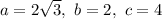 a=2\sqrt{3},\ b=2,\ c=4