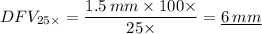DFV_{25\times } = \displaystyle \frac{1.5 \, mm \times 100 \times}{25 \times } = \underline{ 6 \, mm}