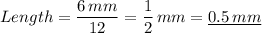 \displaystyle Length = \dfrac{6 \, mm}{12} = \frac{1}{2}  \, mm =\underline{  0.5 \, mm}
