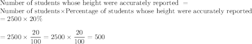 \text{Number of students whose height were accurately reported }= \\\text{Number of students}\times \text{Percentage of students whose height were accurately reported}\\= 2500\times 20\%\\\\= 2500\times \displaystyle\frac{20}{100} = 2500\times \frac{20}{100} = 500