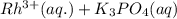 Rh^{3+}(aq.)+K_3PO_4(aq)