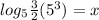 log_{5} \frac{3}{2} (5^{3} )=x