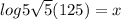 log5\sqrt{5}( 125)= x