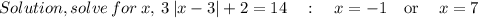 Solution, solve\:for\:x,\:3\left|x-3\right|+2=14\quad :\quad x=-1\quad \mathrm{or}\quad \:x=7