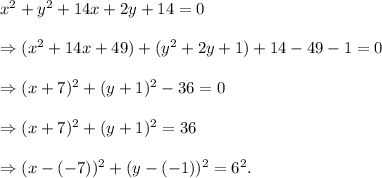 x^2+y^2+14x+2y+14=0\\\\\Rightarrow (x^2+14x+49)+(y^2+2y+1)+14-49-1=0\\\\\Rightarrow (x+7)^2+(y+1)^2-36=0\\\\\Rightarrow (x+7)^2+(y+1)^2=36\\\\\Rightarrow (x-(-7))^2+(y-(-1))^2=6^2.