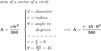 \bf \textit{area of a sector of a circle}\\\\&#10;A=\cfrac{\pi \theta r^2}{360}\quad &#10;\begin{cases}&#10;d=diameter\\&#10;r=radius\\&#10;\theta =angle~in\\&#10;\qquad degrees\\&#10;-------\\&#10;r=\frac{d}{2}=6\\&#10;\theta =\frac{360}{8}=45&#10;\end{cases}\implies A=\cfrac{\pi \cdot 45\cdot 6^2}{360}