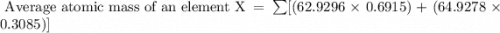 \text{ Average atomic mass of an element X}=\sum[(62.9296\times0.6915)+(64.9278\times 0.3085)]