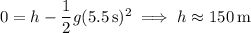 0=h-\dfrac12g(5.5\,\mathrm s)^2\implies h\approx150\,\mathrm m