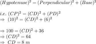 (Hypotenuse)^2=(Perpendicular)^2+(Base)^2\\\\i.e.\ (CP)^2=(CD)^2+(PD)^2\\\Rightarrow\ (10)^2=(CD)^2+(6)^2\\\\\Rightarrow100=(CD)^2+36\\\Rightarrow(CD)^2=64\\\Rightarrow\ CD=8\ m