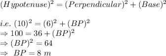 (Hypotenuse)^2=(Perpendicular)^2+(Base)^2\\\\i.e.\ (10)^2=(6)^2+(BP)^2\\\Rightarrow100=36+(BP)^2\\\Rightarrow(BP)^2=64\\\Rightarrow\ BP=8\ m