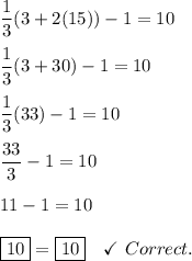 \dfrac{1}{3}(3+2(15))-1=10\\ \\ \dfrac{1}{3}(3+30)-1=10\\ \\ \dfrac{1}{3}(33)-1=10\\ \\ \dfrac{33}{3}-1=10\\ \\11-1=10\\ \\\boxed{10}=\boxed{10}\quad\checkmark\ Correct.