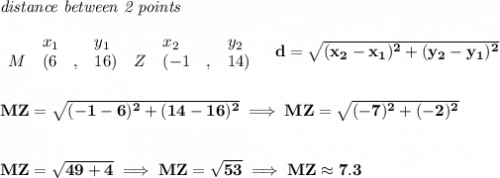 \bf \textit{distance between 2 points}\\ \quad \\&#10;\begin{array}{lllll}&#10;&x_1&y_1&x_2&y_2\\&#10;%  (a,b)&#10;M&({{ 6}}\quad ,&{{ 16}})\quad &#10;%  (c,d)&#10;Z&({{ -1}}\quad ,&{{ 14}})&#10;\end{array}\quad &#10;%  distance value&#10;d = \sqrt{({{ x_2}}-{{ x_1}})^2 + ({{ y_2}}-{{ y_1}})^2}&#10;\\\\\\&#10;MZ=\sqrt{(-1-6)^2+(14-16)^2}\implies MZ=\sqrt{(-7)^2+(-2)^2}&#10;\\\\\\&#10;MZ=\sqrt{49+4}\implies MZ=\sqrt{53}\implies MZ\approx 7.3