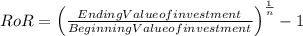 RoR = \left (\frac{Ending Value of investment}{Beginning Value of investment}\right )^\frac{1}{n} -1