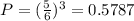 P=(\frac{5}{6}) ^ 3 =0.5787