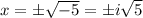x=\pm \sqrt{-5}=\pm i \sqrt 5