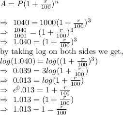A=P(1+\frac{r}{100} )^n\\\\\Rightarrow\ 1040=1000(1+\frac{r}{100} )^3\\\Rightarrow\ \frac{1040}{1000} =(1+\frac{r}{100} )^3\\\Rightarrow\ 1.040=(1+\frac{r}{100} )^3\\\text{by taking log on both sides we get,}\\log(1.040)=log((1+\frac{r}{100} )^3)\\\Rightarrow\ 0.039=3log(1+\frac{r}{100})\\\Rightarrow\ 0.013=log(1+\frac{r}{100})\\\Rightarrow\ e^0.013=1+\frac{r}{100}\\\Rightarrow\ 1.013=(1+\frac{r}{100})\\\Rightarrow\ 1.013-1=\frac{r}{100}