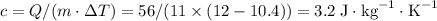 c = Q / (m \cdot \Delta T) = 56/(11 \times (12 - 10.4)) = 3.2 \; \text{J} \cdot \text{kg}^{-1} \cdot \text{K}^{-1}