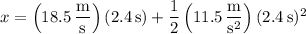 x=\left(18.5\,\dfrac{\mathrm m}{\mathrm s}\right)(2.4\,\mathrm s)+\dfrac12\left(11.5\,\dfrac{\mathrm m}{\mathrm s^2}\right)(2.4\,\mathrm s)^2