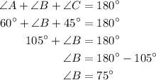 \begin{aligned}\angle A + \angle B + \angle C &= {180^ \circ }\\{60^ \circ } + \angle B + {45^ \circ }&= {180^ \circ }\\{105^ \circ } + \angle B &= {180^ \circ }\\\angle B &= {180^ \circ } - {105^ \circ }\\\angle B &= {75^ \circ }\\\end{aligned}