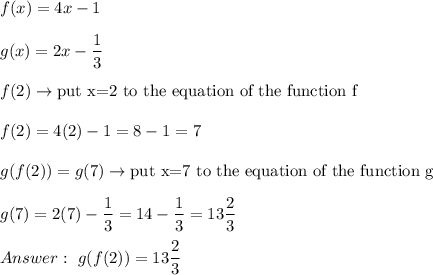f(x)=4x-1\\\\g(x)=2x-\dfrac{1}{3}\\\\f(2)\to\text{put x=2 to the equation of the function f}\\\\f(2)=4(2)-1=8-1=7\\\\g(f(2))=g(7)\to\text{put x=7 to the equation of the function g}\\\\g(7)=2(7)-\dfrac{1}{3}=14-\dfrac{1}{3}=13\dfrac{2}{3}\\\\\ g(f(2))=13\dfrac{2}{3}