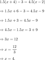 1.5(x+4)-3=4.5(x-2)\\\\\Rightarrow 1.5x+6-3=4.5x-9\\\\\Rightarrow 1.5x+3=4.5x-9\\\\\Rightarrow 4.5x-1.5x=3+9\\\\\Rightarrow 3x=12\\\\\Rightarrow x=\dfrac{12}{3}\\\\\Rightarrow x=4.