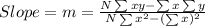 Slope=m=\frac{N\sum xy -\sum x\sum y}{N\sum x^{2}- (\sum x)^{2}}