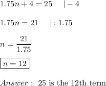 1.75n+4=25\ \ \ \ |-4\\\\1.75n=21\ \ \ \ |:1.75\\\\n=\dfrac{21}{1.75}\\\\\boxed{n=12}\\\\\ \text{25 is the 12th term}