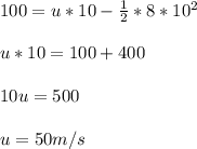 100= u*10-\frac{1}{2} *8*10^2\\ \\ u*10=100+400\\ \\ 10u=500\\ \\ u=50m/s