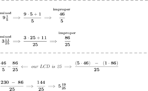 \bf -------------------------------\\\\&#10;\stackrel{mixed}{9\frac{1}{5}}\implies \cfrac{9\cdot 5+1}{5}\implies \stackrel{improper}{\cfrac{46}{5}}&#10;\\\\\\&#10;\stackrel{mixed}{3\frac{11}{25}}\implies \cfrac{3\cdot 25+11}{25}\implies \stackrel{improper}{\cfrac{86}{25}}\\\\&#10;-------------------------------\\\\&#10;\cfrac{46}{5}-\cfrac{86}{25}\impliedby \textit{our LCD is 25}\implies \cfrac{(5\cdot 46)~~-~~(1\cdot 86)}{25}&#10;\\\\\\&#10;\cfrac{230~-~86}{25}\implies \cfrac{144}{25}\implies 5\frac{19}{25}
