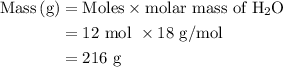 \begin{aligned}{\text{Mass}}\left( {\text{g}} \right)&={\text{Moles}}\times{\text{molar mass of }{{\text{H}}_2}{\text{O}}\\&=12{\text{ mol }}\times 18{\text{ g/mol }}\\&=216{\text{ g}}\\\end{aligned}