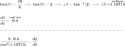 \bf tan(\theta )=\cfrac{10}{5}\implies tan(\theta )=2\implies \measuredangle \theta =tan^{-1}(2)\implies \measuredangle \theta \approx \stackrel{radians}{1.10715}&#10;\\\\\\&#10;\cfrac{d\theta }{dt}=\stackrel{rad/sec}{0.4}\\\\&#10;-------------------------------\\\\&#10;\cfrac{5\cdot 0.4}{cos^2(1.10715)}=\cfrac{dy}{dt}