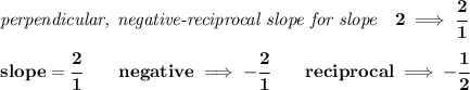 \bf \textit{perpendicular, negative-reciprocal slope for slope}\quad 2\implies \cfrac{2}{1}\\\\&#10;slope=\cfrac{2}{{{ 1}}}\qquad negative\implies  -\cfrac{2}{{{ 1}}}\qquad reciprocal\implies - \cfrac{{{ 1}}}{2}