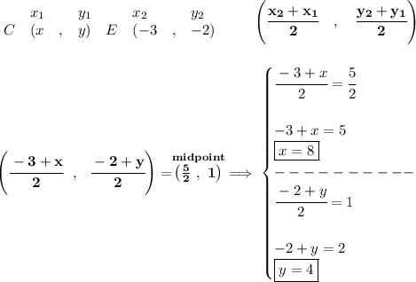 \bf \begin{array}{lllll}&#10;&x_1&y_1&x_2&y_2\\&#10;%  (a,b)&#10;C&({{ x}}\quad ,&{{ y}})\quad &#10;%  (c,d)&#10;E&({{ -3}}\quad ,&{{ -2}})&#10;\end{array}\qquad&#10;%   coordinates of midpoint &#10;\left(\cfrac{{{ x_2}} + {{ x_1}}}{2}\quad ,\quad \cfrac{{{ y_2}} + {{ y_1}}}{2} \right)&#10;\\\\\\&#10;\left( \cfrac{-3+x}{2}~~,~~\cfrac{-2+y}{2} \right)=\stackrel{midpoint}{\left( \frac{5}{2}~,~1 \right)}\implies &#10;\begin{cases}&#10;\cfrac{-3+x}{2}=\cfrac{5}{2}\\\\&#10;-3+x=5\\&#10;\boxed{x=8}\\&#10;----------\\&#10;\cfrac{-2+y}{2}=1\\\\&#10;-2+y=2\\&#10;\boxed{y=4}&#10;\end{cases}