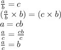 \frac{a}{b }  = c \\   \ (\frac{a}{b}  \times b) = (c \times b) \\a = cb \\  \frac{a}{c}  =  \frac{cb}{c}  \\  \frac{a}{c}  = b