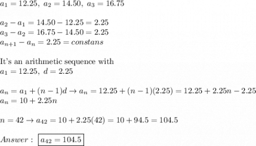 a_1=12.25,\ a_2=14.50,\ a_3=16.75\\\\a_2-a_1=14.50-12.25=2.25\\a_3-a_2=16.75-14.50=2.25\\a_{n+1}-a_n=2.25=constans\\\\\text{It's an arithmetic sequence with}\\a_1=12.25,\ d=2.25\\\\a_n=a_1+(n-1)d\to a_n=12.25+(n-1)(2.25)=12.25+2.25n-2.25\\a_n=10+2.25n\\\\n=42\to a_{42}=10+2.25(42)=10+94.5=104.5\\\\\ \boxed{a_{42}=104.5}