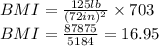 BMI=\frac{125lb}{(72in)^{2} } \times 703\\ BMI=\frac{87875}{5184}= 16.95
