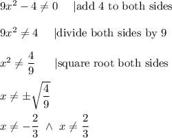 9x^2-4\neq0\ \ \ \ |\text{add 4 to both sides}\\\\9x^2\neq4\ \ \ \ |\text{divide both sides by 9}\\\\x^2\neq\dfrac{4}{9}\ \ \ \ \ |\text{square root both sides}\\\\x\neq\pm\sqrt{\dfrac{4}{9}}\\\\x\neq-\dfrac{2}{3}\ \wedge\ x\neq\dfrac{2}{3}