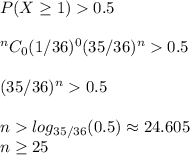 P(X \geq 1)  0.5\\\\\:^nC_0(1/36)^0(35/36)^n  0.5\\\\(35/36)^n  0.5\\\\n  log_{35/36}(0.5) \approx 24.605\\n \geq 25