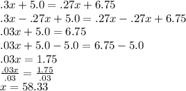 .3x + 5.0 = .27x + 6.75 \\ .3x - .27x + 5.0  = .27x - .27x + 6.75 \\ .03x + 5.0 = 6.75 \\ .03x + 5.0 - 5.0 = 6.75 - 5.0 \\ .03x = 1.75 \\  \frac{.03x}{.03}  =  \frac{1.75}{.03}  \\ x = 58.33