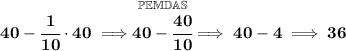 \bf 40-\cfrac{1}{10}\cdot 40\implies \stackrel{\mathbb{PEMDAS}}{40-\cfrac{40}{10}}\implies 40-4\implies 36