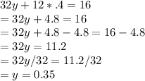 32y+12*.4 = 16\\=32y+4.8 = 16\\=32y+4.8-4.8 = 16-4.8\\=32y = 11.2\\=32y/32 = 11.2/32\\=y = 0.35