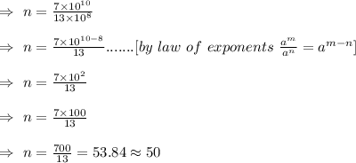 \Rightarrow\ n=\frac{7\times10^{10}}{13\times10^{8}}\\\\\Rightarrow\ n=\frac{7\times10^{10-8}}{13}.......[by\ law\ of\ exponents\ \frac{a^m}{a^n}=a^{m-n}]\\\\\Rightarrow\ n=\frac{7\times10^2}{13}\\\\\Rightarrow\ n=\frac{7\times100}{13}\\\\\Rightarrow\ n=\frac{700}{13}=53.84\approx50