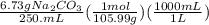 \frac{6.73gNa_2CO_3}{250.mL}(\frac{1mol}{105.99g})(\frac{1000mL}{1L})