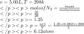 v=5.00L,T=298k\\mole of N_{2}=\frac{mass}{molae mass}\\=\frac{35}{28}\\=1.25\\p=\frac{nrt}{V}=\frac{1.25\times0.0821\times298}{5}\\=6.12atom